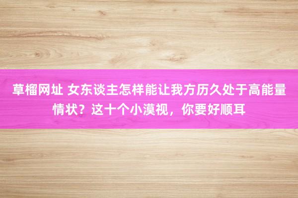 草榴网址 女东谈主怎样能让我方历久处于高能量情状？这十个小漠视，你要好顺耳