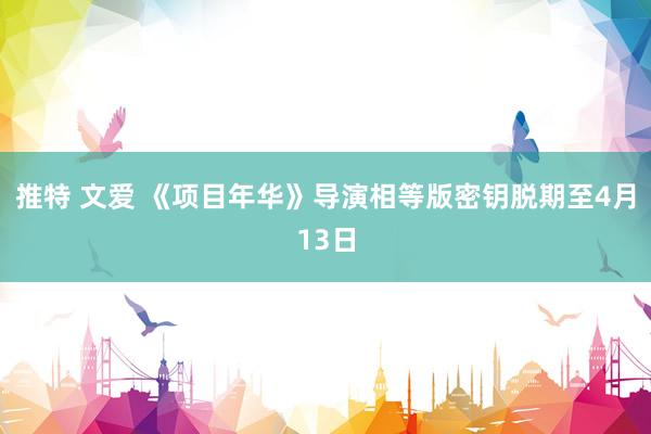 推特 文爱 《项目年华》导演相等版密钥脱期至4月13日