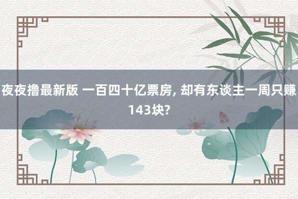 夜夜撸最新版 一百四十亿票房， 却有东谈主一周只赚143块?