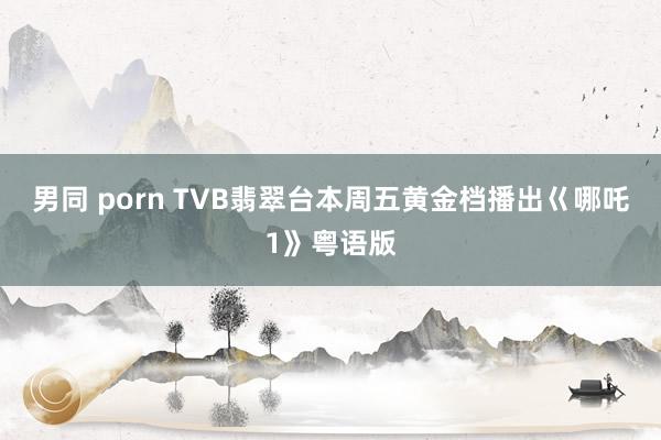 男同 porn TVB翡翠台本周五黄金档播出巜哪吒1》粤语版