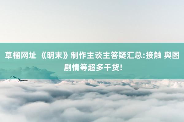 草榴网址 《明末》制作主谈主答疑汇总:接触 舆图 剧情等超多干货!