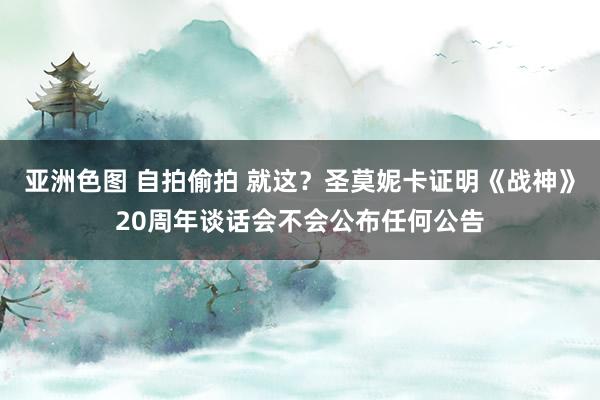 亚洲色图 自拍偷拍 就这？圣莫妮卡证明《战神》20周年谈话会不会公布任何公告