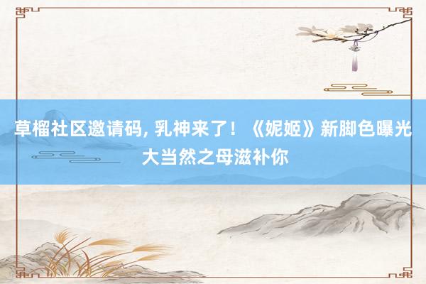 草榴社区邀请码， 乳神来了！《妮姬》新脚色曝光 大当然之母滋补你