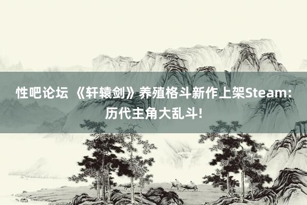 性吧论坛 《轩辕剑》养殖格斗新作上架Steam:历代主角大乱斗!