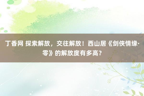 丁香网 探索解放，交往解放！西山居《剑侠情缘·零》的解放度有多高？