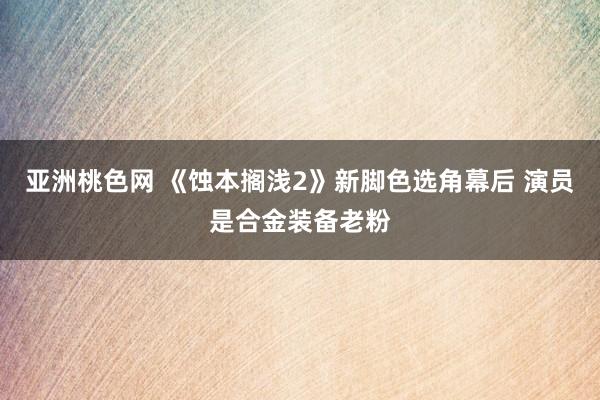 亚洲桃色网 《蚀本搁浅2》新脚色选角幕后 演员是合金装备老粉