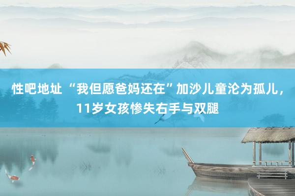 性吧地址 “我但愿爸妈还在”加沙儿童沦为孤儿，11岁女孩惨失右手与双腿