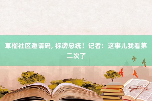 草榴社区邀请码， 标谤总统！记者：这事儿我看第二次了