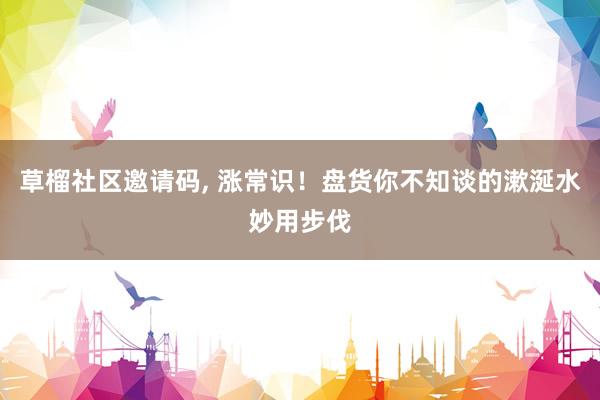 草榴社区邀请码， 涨常识！盘货你不知谈的漱涎水妙用步伐