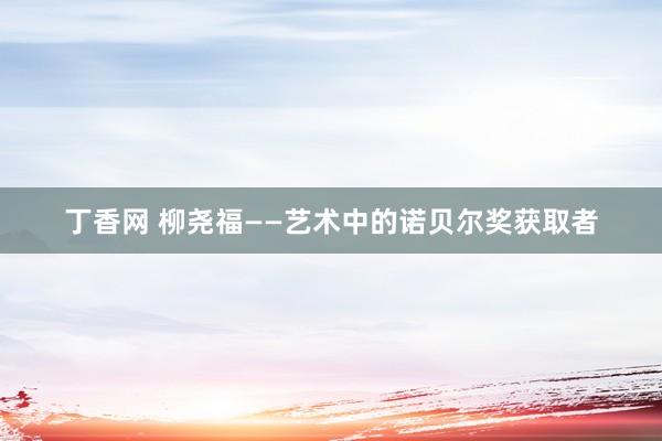 丁香网 柳尧福——艺术中的诺贝尔奖获取者