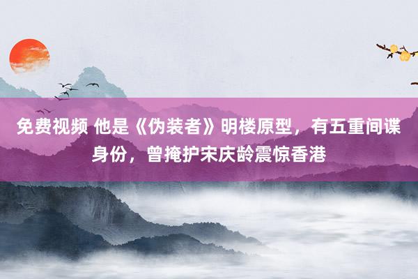 免费视频 他是《伪装者》明楼原型，有五重间谍身份，曾掩护宋庆龄震惊香港