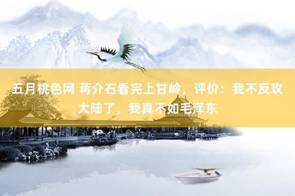 五月桃色网 蒋介石看完上甘岭，评价：我不反攻大陆了，我真不如毛泽东