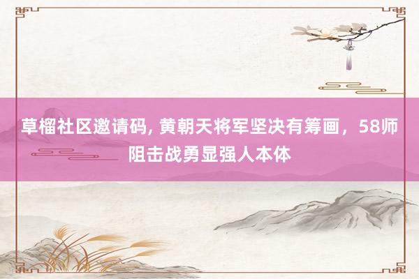 草榴社区邀请码， 黄朝天将军坚决有筹画，58师阻击战勇显强人本体