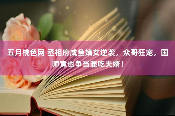 五月桃色网 丞相府咸鱼嫡女逆袭，众哥狂宠，国师竟也争当混吃夫婿！