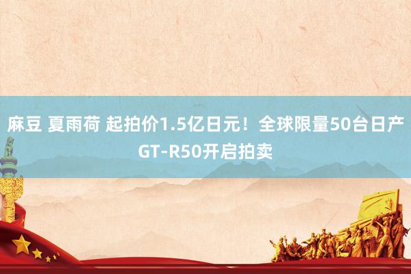 麻豆 夏雨荷 起拍价1.5亿日元！全球限量50台日产GT-R50开启拍卖