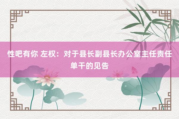 性吧有你 左权：对于县长副县长办公室主任责任单干的见告