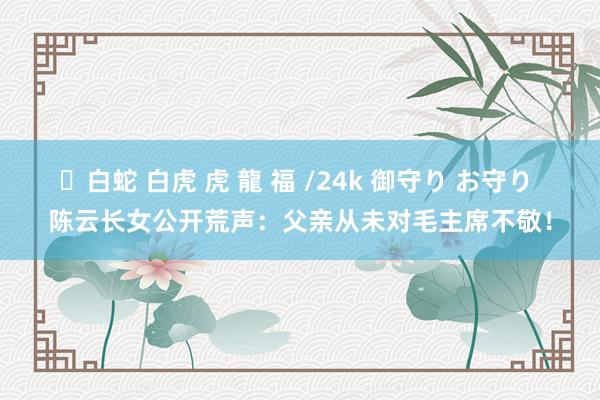 ✨白蛇 白虎 虎 龍 福 /24k 御守り お守り 陈云长女公开荒声：父亲从未对毛主席不敬！