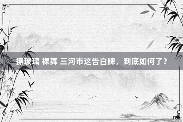 擦玻璃 裸舞 三河市这告白牌，到底如何了？