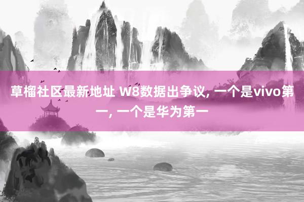 草榴社区最新地址 W8数据出争议， 一个是vivo第一， 一个是华为第一