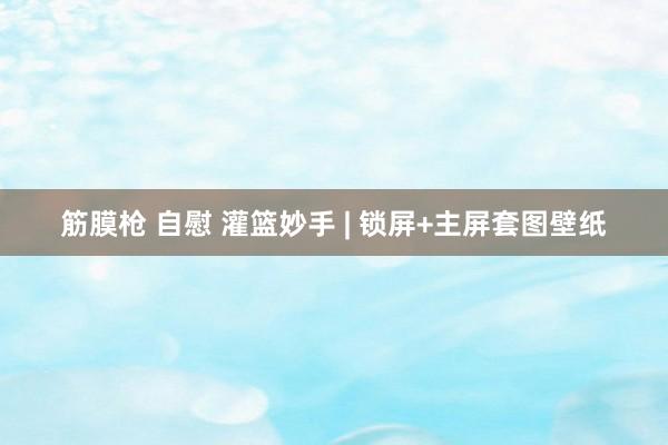 筋膜枪 自慰 灌篮妙手 | 锁屏+主屏套图壁纸