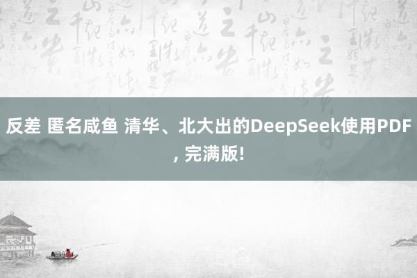 反差 匿名咸鱼 清华、北大出的DeepSeek使用PDF， 完满版!
