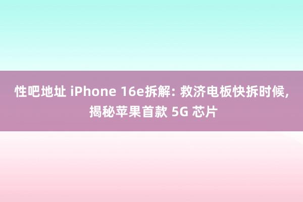 性吧地址 iPhone 16e拆解: 救济电板快拆时候， 揭秘苹果首款 5G 芯片
