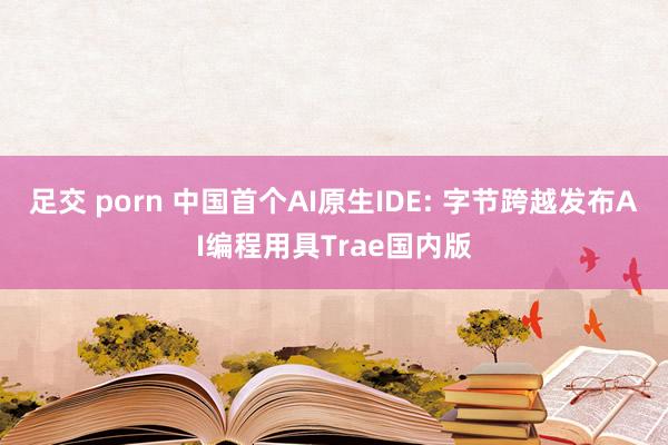 足交 porn 中国首个AI原生IDE: 字节跨越发布AI编程用具Trae国内版