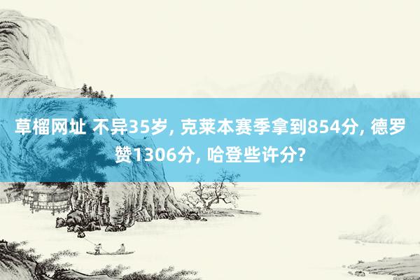 草榴网址 不异35岁， 克莱本赛季拿到854分， 德罗赞1306分， 哈登些许分?