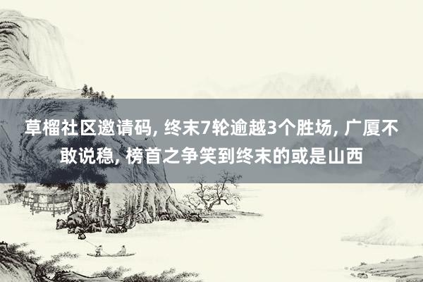 草榴社区邀请码， 终末7轮逾越3个胜场， 广厦不敢说稳， 榜首之争笑到终末的或是山西