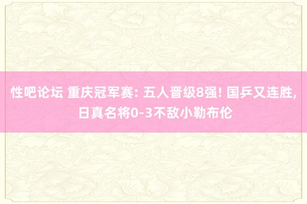 性吧论坛 重庆冠军赛: 五人晋级8强! 国乒又连胜， 日真名将0-3不敌小勒布伦