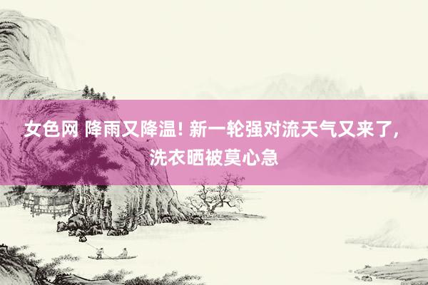 女色网 降雨又降温! 新一轮强对流天气又来了， 洗衣晒被莫心急