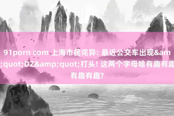 91porn com 上海市民诧异: 最近公交车出现&quot;DZ&quot;打头! 这两个字母啥有趣有趣?