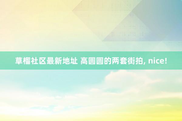 草榴社区最新地址 高圆圆的两套街拍， nice!