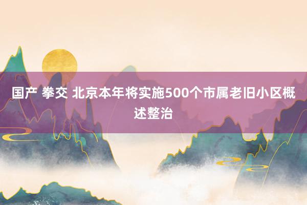 国产 拳交 北京本年将实施500个市属老旧小区概述整治