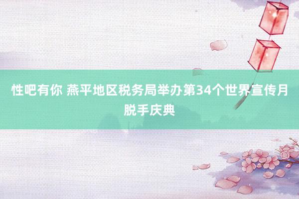 性吧有你 燕平地区税务局举办第34个世界宣传月脱手庆典