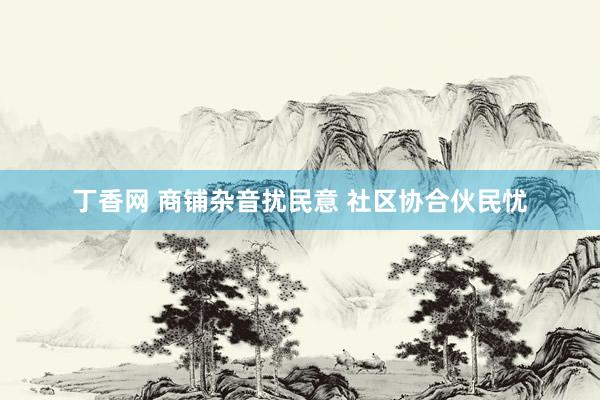 丁香网 商铺杂音扰民意 社区协合伙民忧