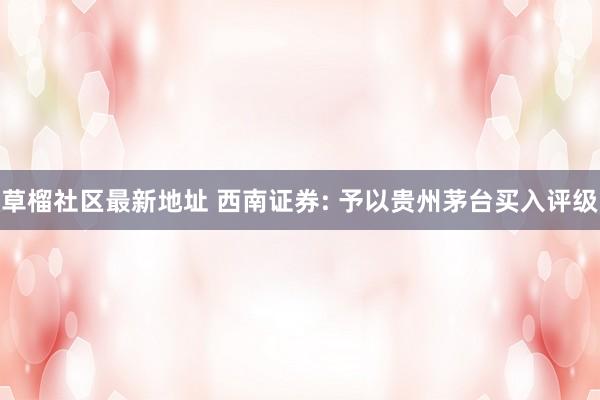 草榴社区最新地址 西南证券: 予以贵州茅台买入评级