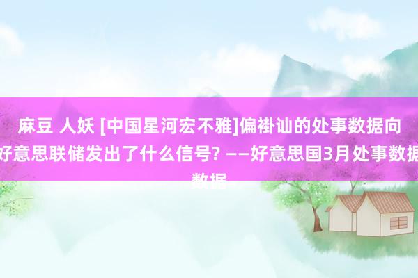 麻豆 人妖 [中国星河宏不雅]偏褂讪的处事数据向好意思联储发出了什么信号? ——好意思国3月处事数据