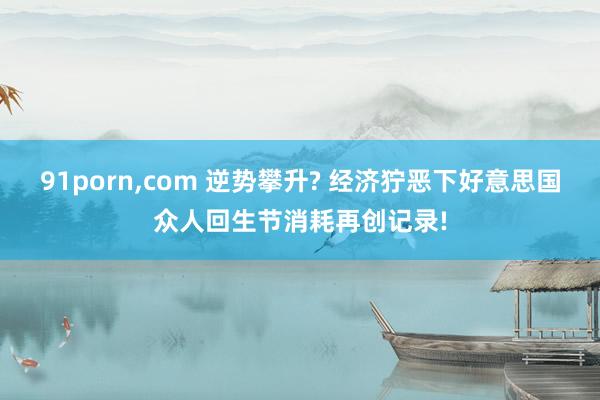 91porn,com 逆势攀升? 经济狞恶下好意思国众人回生节消耗再创记录!