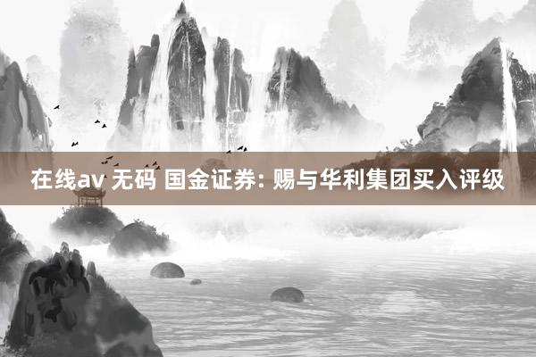 在线av 无码 国金证券: 赐与华利集团买入评级