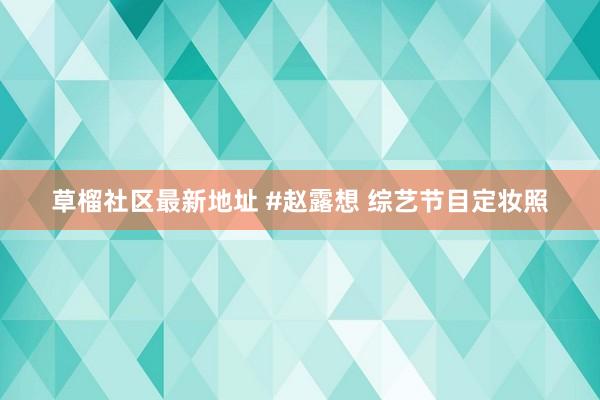 草榴社区最新地址 #赵露想 综艺节目定妆照