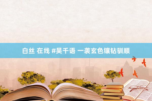 白丝 在线 #吴千语 一袭玄色镶钻驯顺