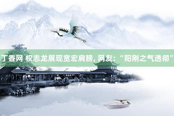 丁香网 权志龙展现宽宏肩膀， 网友: “阳刚之气透彻”