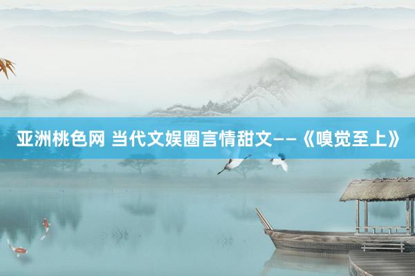 亚洲桃色网 当代文娱圈言情甜文——《嗅觉至上》