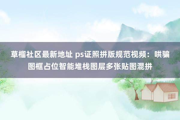 草榴社区最新地址 ps证照拼版规范视频：哄骗图框占位智能堆栈图层多张贴图混拼