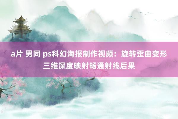 a片 男同 ps科幻海报制作视频：旋转歪曲变形三维深度映射畅通射线后果
