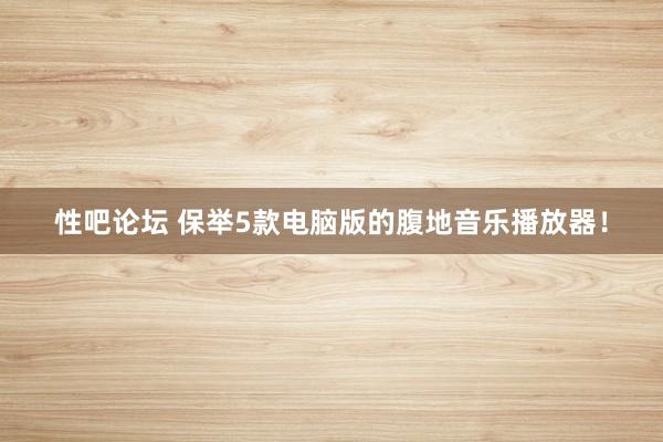 性吧论坛 保举5款电脑版的腹地音乐播放器！