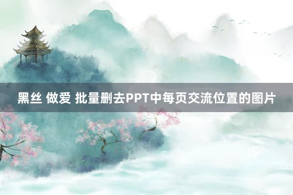 黑丝 做爱 批量删去PPT中每页交流位置的图片