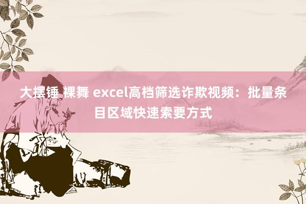 大摆锤 裸舞 excel高档筛选诈欺视频：批量条目区域快速索要方式