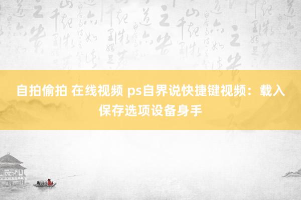 自拍偷拍 在线视频 ps自界说快捷键视频：载入保存选项设备身手